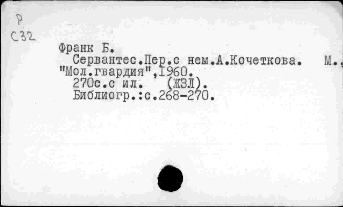 ﻿с%г
Франк Б.
Сервантес.Пер.с нем.А.Кочеткова. М.
"Мол.гвардия".1960.
270с.с ил. (ЖЗЛ).
Библиогр.:с.268-270.